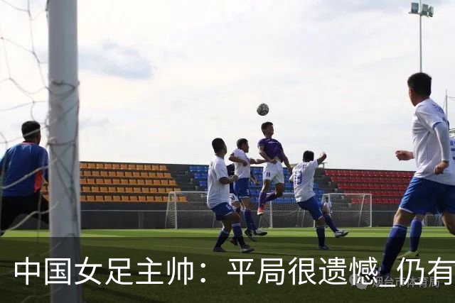 中国女足主帅：平局很遗憾 仍有信心以小组头名出线
